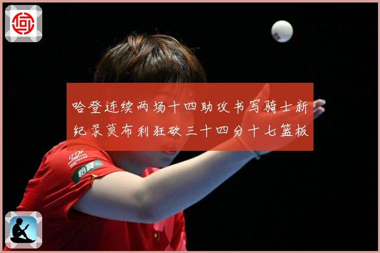 哈登连续两场十四助攻书写骑士新纪录莫布利狂砍三十四分十七篮板专题观察：最新赛事动态与深度分析