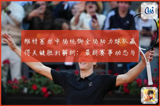 维特塞尔中场统御全场助力球队赢得关键胜利解析：最新赛事动态与深度分析