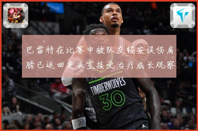 巴雷特在比赛中被队友锡安误伤肩膀已返回更衣室接受治疗成长观察：最新赛事动态与深度分析
