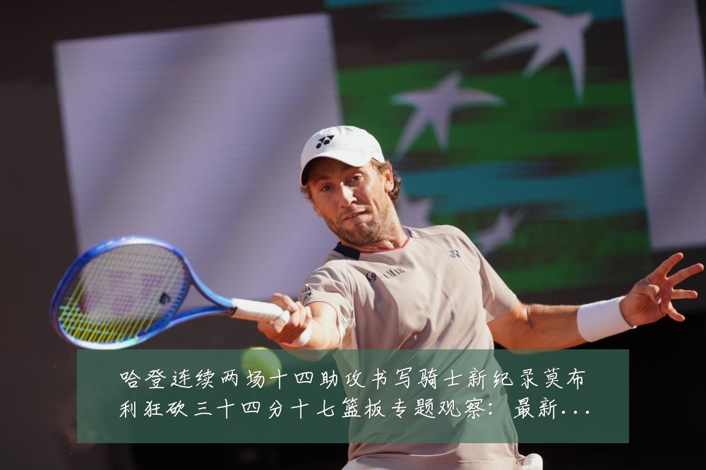 哈登连续两场十四助攻书写骑士新纪录莫布利狂砍三十四分十七篮板专题观察：最新赛事动态与深度分析