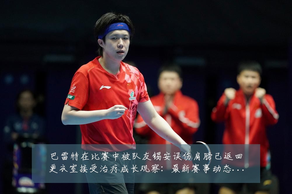 巴雷特在比赛中被队友锡安误伤肩膀已返回更衣室接受治疗成长观察：最新赛事动态与深度分析