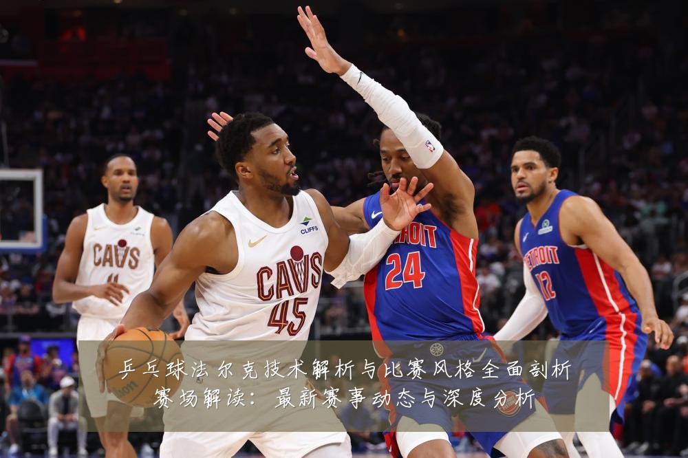 乒乓球法尔克技术解析与比赛风格全面剖析赛场解读:最新赛事动态与深度分析