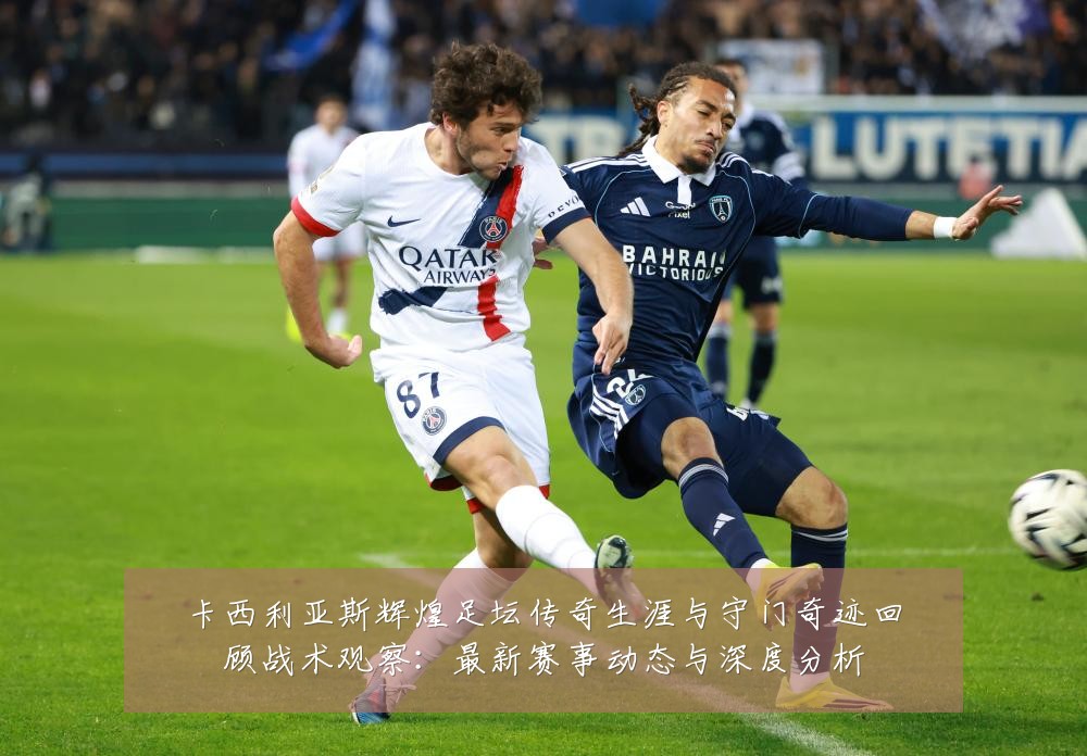 卡西利亚斯辉煌足坛传奇生涯与守门奇迹回顾战术观察:最新赛事动态与深度分析