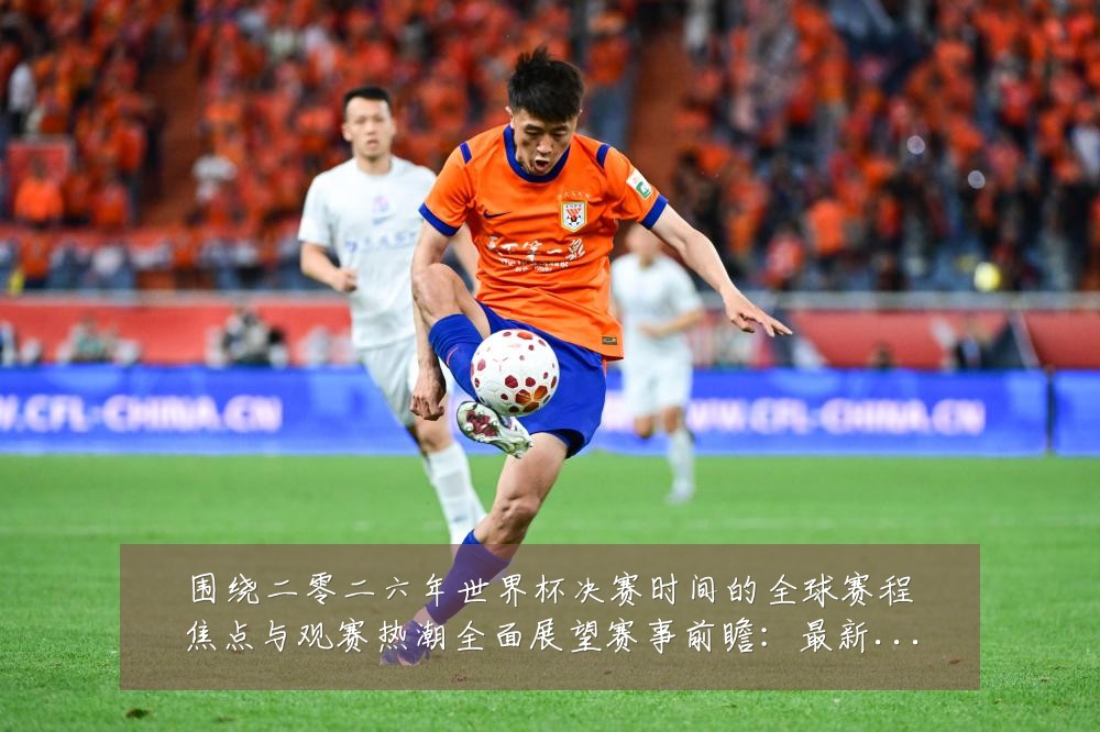围绕二零二六年世界杯决赛时间的全球赛程焦点与观赛热潮全面展望赛事前瞻:最新赛事动态与深度分析