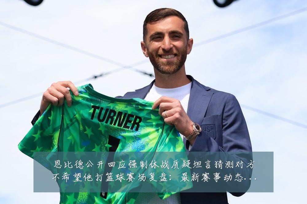 恩比德公开回应强制休战质疑坦言猜测对方不希望他打篮球赛场复盘：最新赛事动态与深度分析
