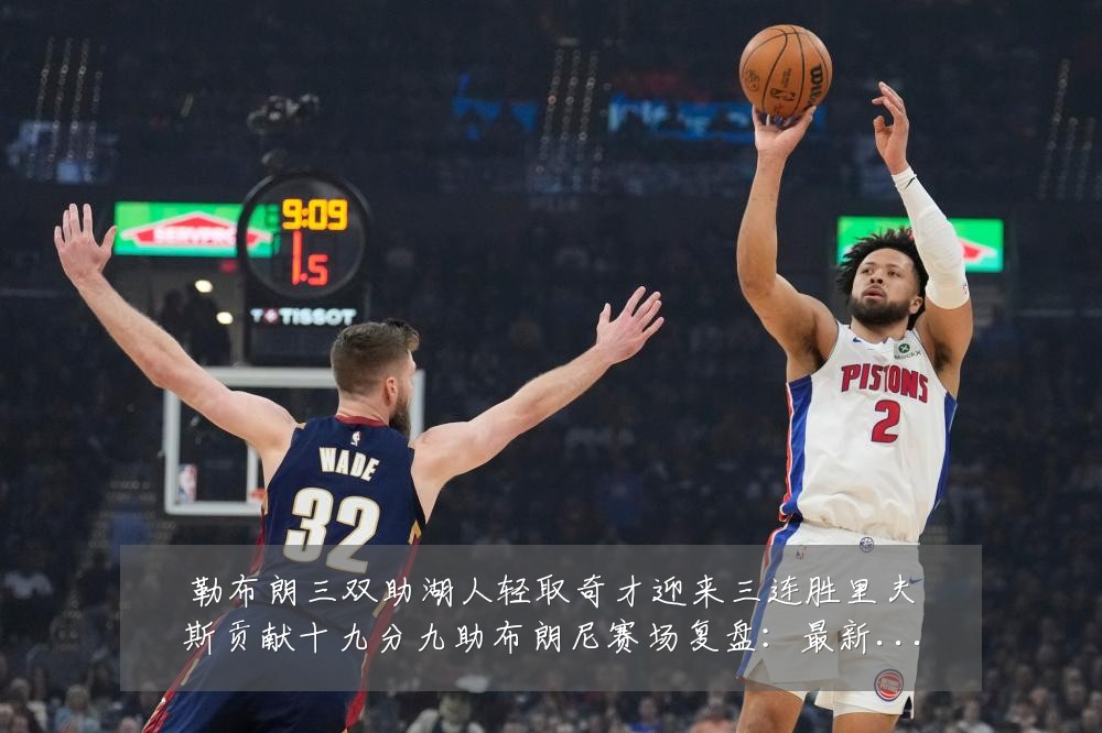 勒布朗三双助湖人轻取奇才迎来三连胜里夫斯贡献十九分九助布朗尼赛场复盘:最新赛事动态与深度分析