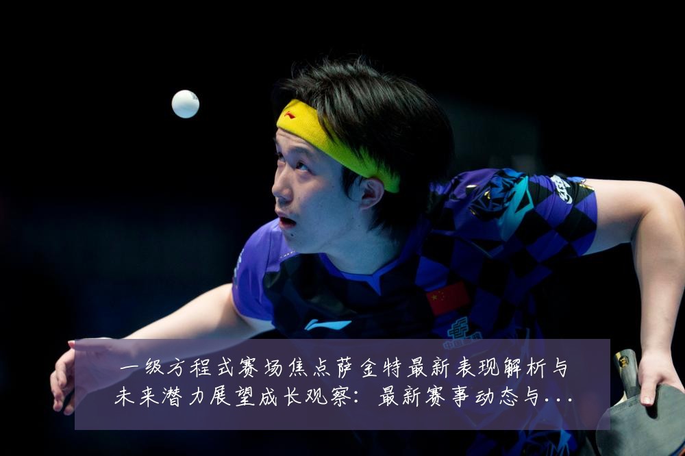 一级方程式赛场焦点萨金特最新表现解析与未来潜力展望成长观察:最新赛事动态与深度分析