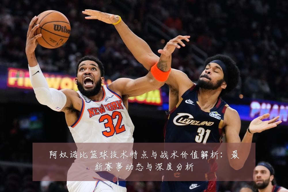 阿奴诺比篮球技术特点与战术价值解析:最新赛事动态与深度分析