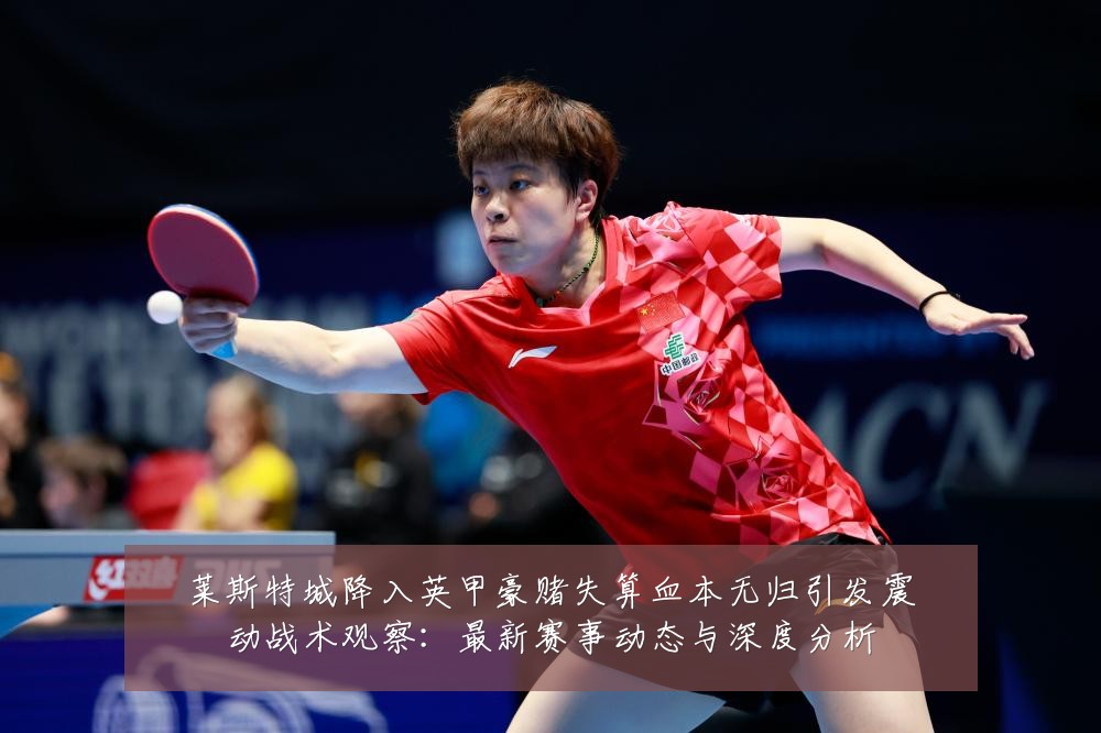莱斯特城降入英甲豪赌失算血本无归引发震动战术观察:最新赛事动态与深度分析