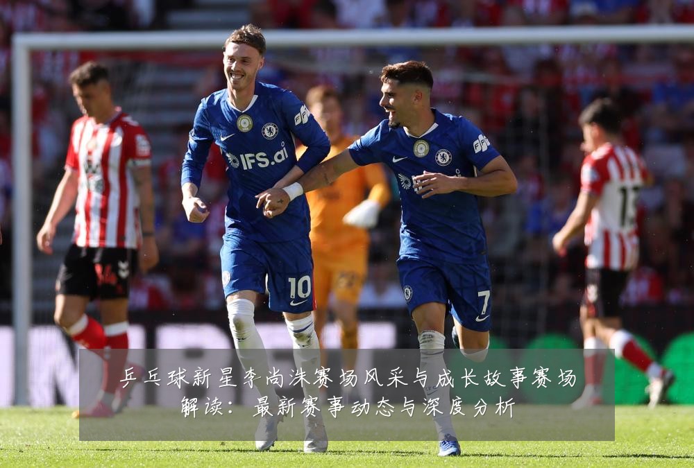 乒乓球新星李尚洙赛场风采与成长故事赛场解读：最新赛事动态与深度分析