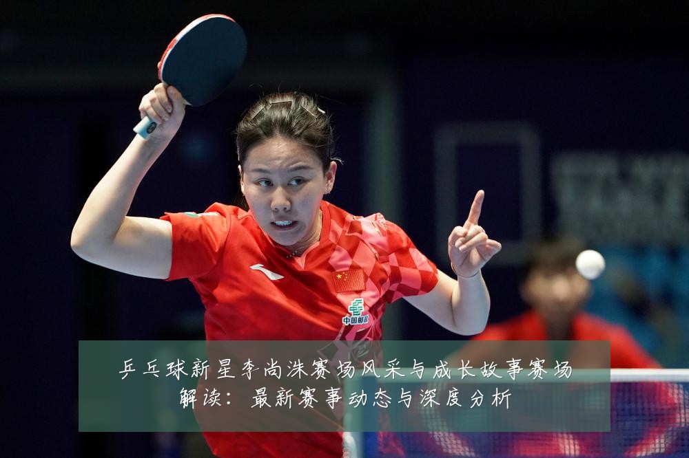 乒乓球新星李尚洙赛场风采与成长故事赛场解读：最新赛事动态与深度分析