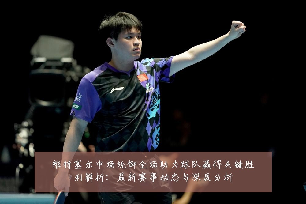 维特塞尔中场统御全场助力球队赢得关键胜利解析:最新赛事动态与深度分析