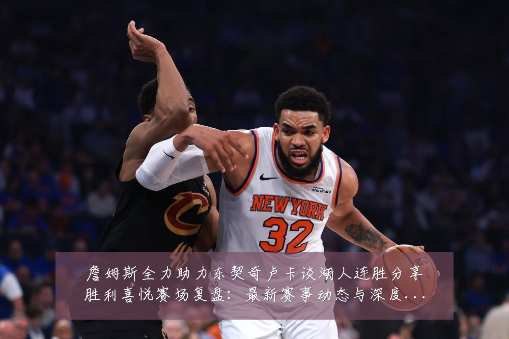 詹姆斯全力助力东契奇卢卡谈湖人连胜分享胜利喜悦赛场复盘:最新赛事动态与深度分析